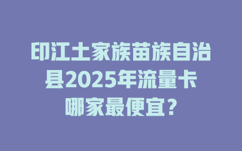 印江土家族苗族自治县2025年流量卡哪家最便宜？