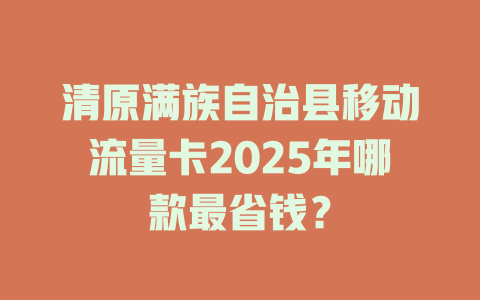 清原满族自治县移动流量卡2025年哪款最省钱？