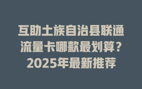 互助土族自治县联通流量卡哪款最划算？2025年最新推荐