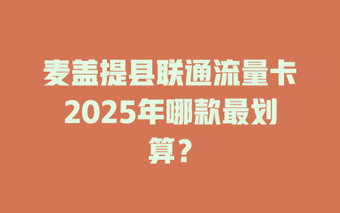 麦盖提县联通流量卡2025年哪款最划算？