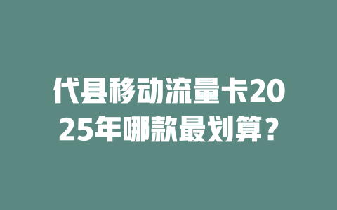 代县移动流量卡2025年哪款最划算？