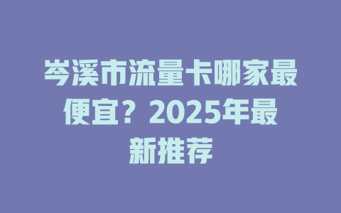岑溪市流量卡哪家最便宜？2025年最新推荐
