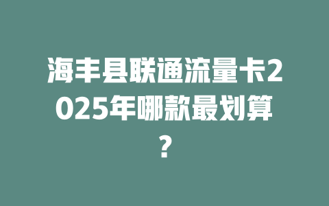 海丰县联通流量卡2025年哪款最划算？