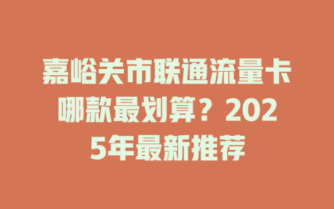 嘉峪关市联通流量卡哪款最划算？2025年最新推荐