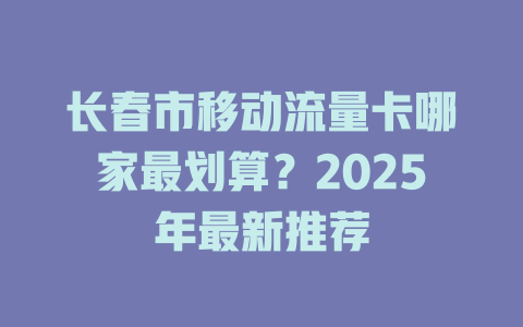 长春市移动流量卡哪家最划算？2025年最新推荐