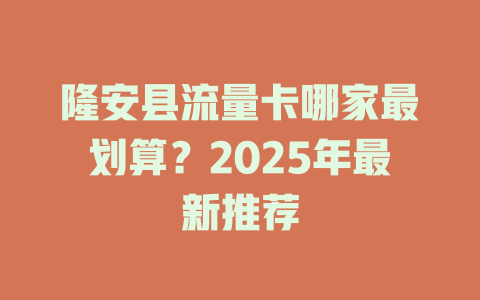 隆安县流量卡哪家最划算？2025年最新推荐