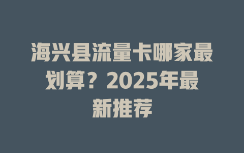 海兴县流量卡哪家最划算？2025年最新推荐