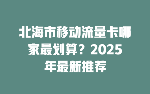 北海市移动流量卡哪家最划算？2025年最新推荐