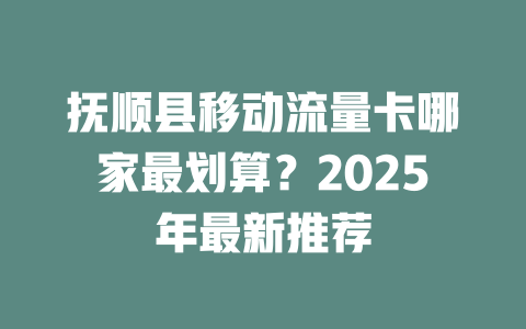 抚顺县移动流量卡哪家最划算？2025年最新推荐