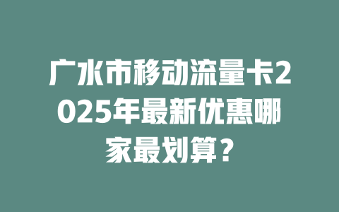 广水市移动流量卡2025年最新优惠哪家最划算？