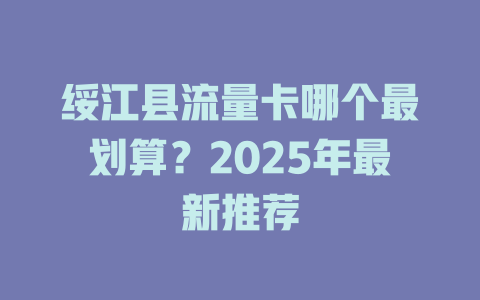 绥江县流量卡哪个最划算？2025年最新推荐