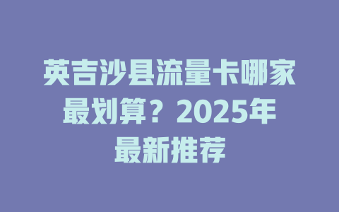 英吉沙县流量卡哪家最划算？2025年最新推荐