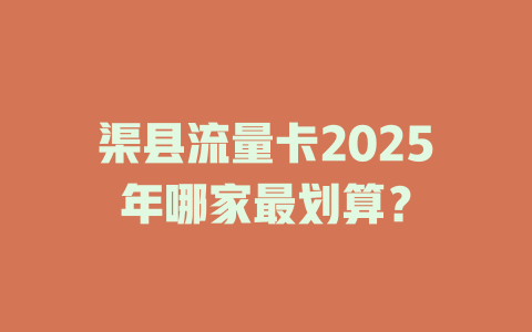 渠县流量卡2025年哪家最划算？