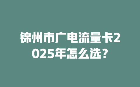 锦州市广电流量卡2025年怎么选？
