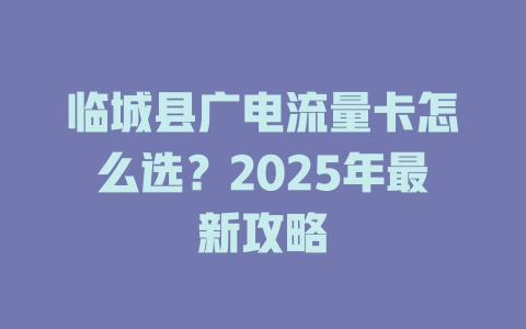 临城县广电流量卡怎么选？2025年最新攻略