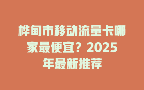 桦甸市移动流量卡哪家最便宜？2025年最新推荐