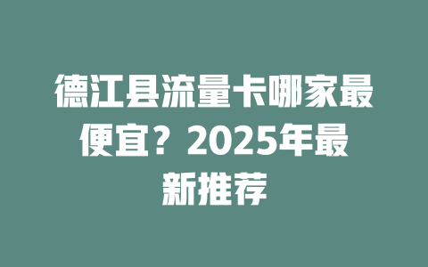 德江县流量卡哪家最便宜？2025年最新推荐