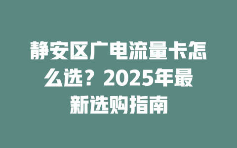 静安区广电流量卡怎么选？2025年最新选购指南