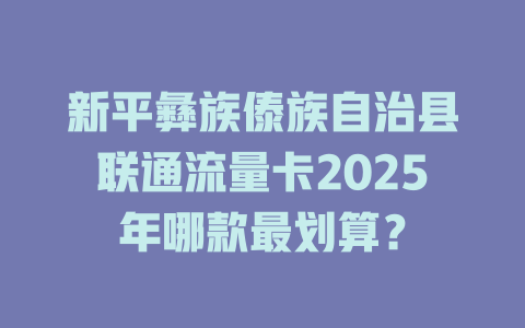 新平彝族傣族自治县联通流量卡2025年哪款最划算？