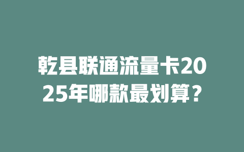乾县联通流量卡2025年哪款最划算？