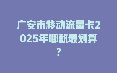 广安市移动流量卡2025年哪款最划算？