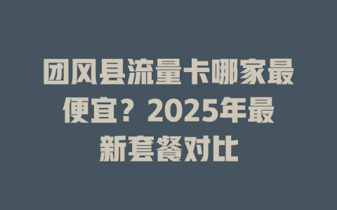 团风县流量卡哪家最便宜？2025年最新套餐对比
