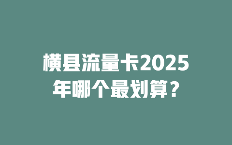 横县流量卡2025年哪个最划算？