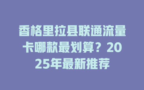 香格里拉县联通流量卡哪款最划算？2025年最新推荐