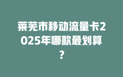 莱芜市移动流量卡2025年哪款最划算？