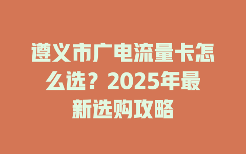 遵义市广电流量卡怎么选？2025年最新选购攻略