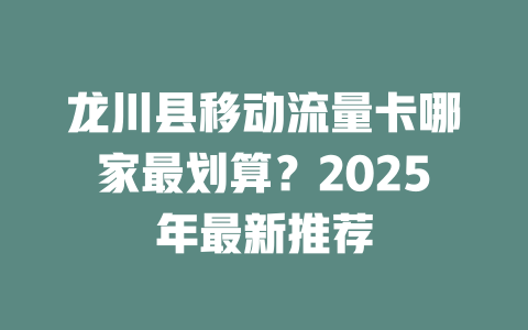龙川县移动流量卡哪家最划算？2025年最新推荐