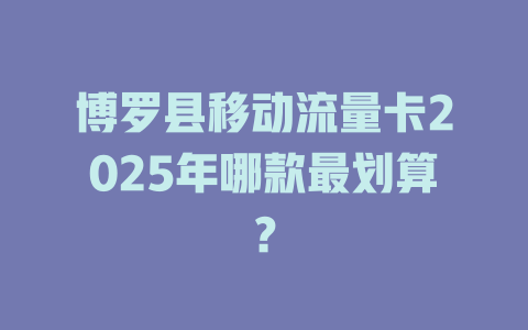 博罗县移动流量卡2025年哪款最划算？