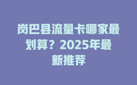 岗巴县流量卡哪家最划算？2025年最新推荐