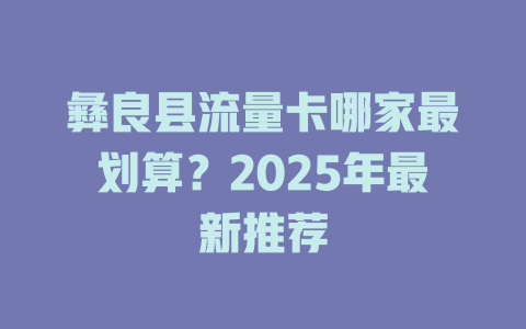 彝良县流量卡哪家最划算？2025年最新推荐