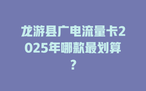 龙游县广电流量卡2025年哪款最划算？