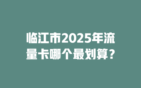 临江市2025年流量卡哪个最划算？