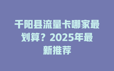 千阳县流量卡哪家最划算？2025年最新推荐