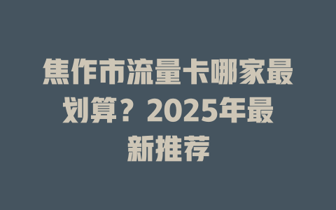 焦作市流量卡哪家最划算？2025年最新推荐