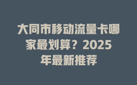大同市移动流量卡哪家最划算？2025年最新推荐