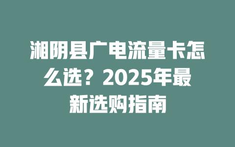 湘阴县广电流量卡怎么选？2025年最新选购指南