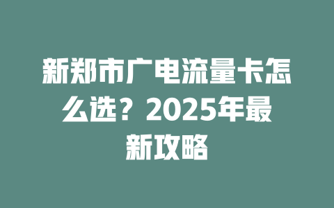 新郑市广电流量卡怎么选？2025年最新攻略