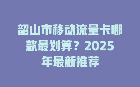 韶山市移动流量卡哪款最划算？2025年最新推荐