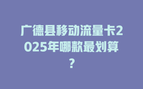 广德县移动流量卡2025年哪款最划算？