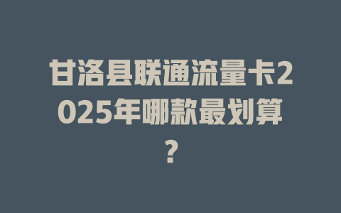 甘洛县联通流量卡2025年哪款最划算？