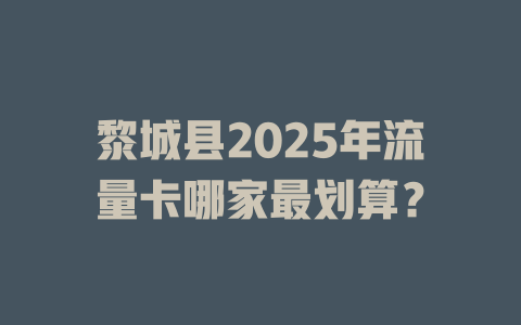 黎城县2025年流量卡哪家最划算？