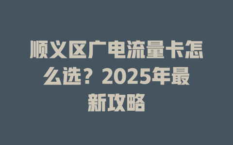 顺义区广电流量卡怎么选？2025年最新攻略