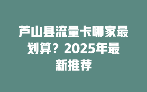 芦山县流量卡哪家最划算？2025年最新推荐