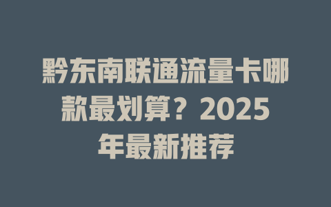 黔东南联通流量卡哪款最划算？2025年最新推荐