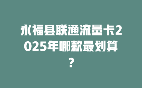 永福县联通流量卡2025年哪款最划算？