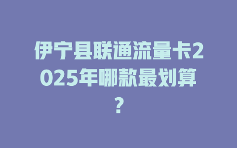 伊宁县联通流量卡2025年哪款最划算？